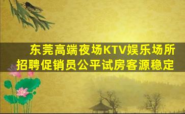 东莞高端夜场KTV娱乐场所招聘促销员公平试房客源稳定